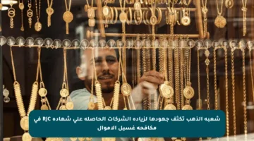 شعبة الذهب تكثف جهودها لزيادة الشركات الحاصلة على شهادة RJC في مكافحة غسيل الأموال